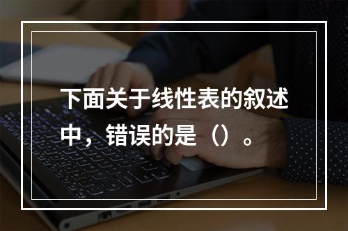 下面关于线性表的叙述中，错误的是（）。