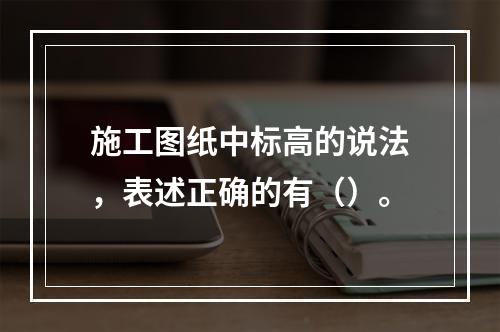 施工图纸中标高的说法，表述正确的有（）。