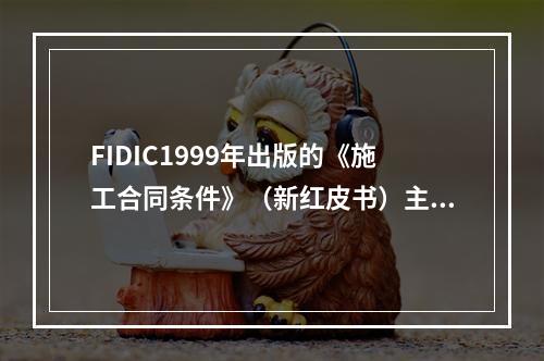 FIDIC1999年出版的《施工合同条件》（新红皮书）主要用