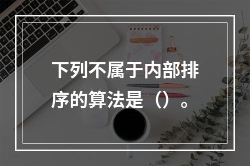 下列不属于内部排序的算法是（）。