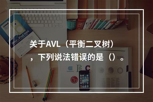 关于AVL（平衡二叉树），下列说法错误的是（）。