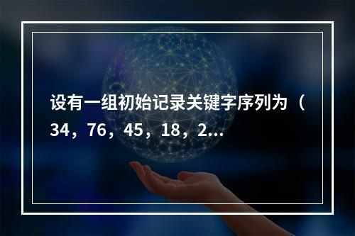 设有一组初始记录关键字序列为（34，76，45，18，26，