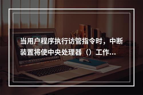 当用户程序执行访管指令时，中断装置将使中央处理器（）工作。