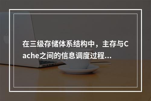 在三级存储体系结构中，主存与Cache之间的信息调度过程，对