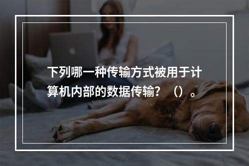 下列哪一种传输方式被用于计算机内部的数据传输？（）。