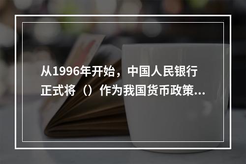 从1996年开始，中国人民银行正式将（）作为我国货币政策的中