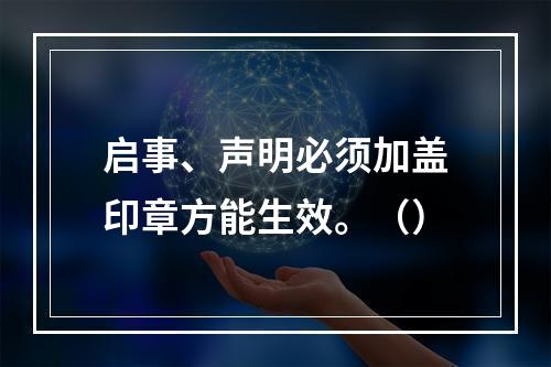 启事、声明必须加盖印章方能生效。（）