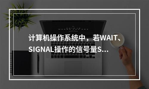 计算机操作系统中，若WAIT、SIGNAL操作的信号量S初值