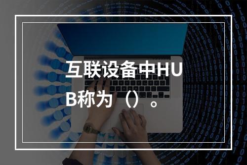 互联设备中HUB称为（）。