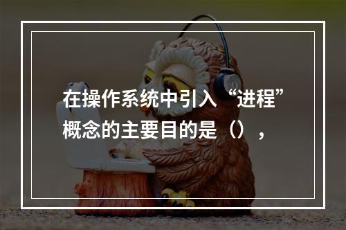 在操作系统中引入“进程”概念的主要目的是（），