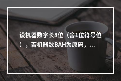 设机器数字长8位（舍1位符号位），若机器数BAH为原码，算术