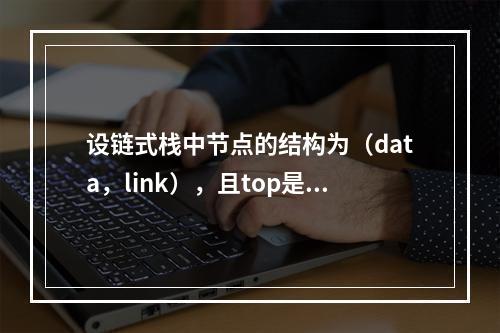 设链式栈中节点的结构为（data，link），且top是指向