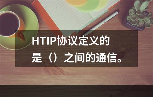 HTIP协议定义的是（）之间的通信。