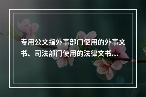 专用公文指外事部门使用的外事文书、司法部门使用的法律文书、技