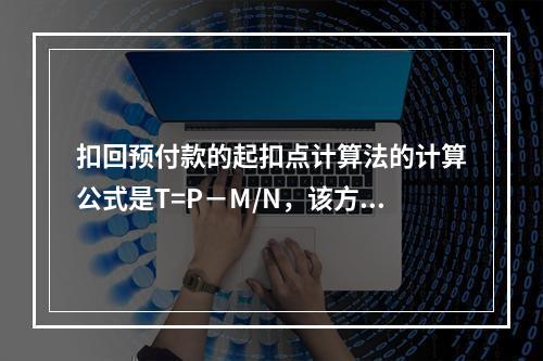 扣回预付款的起扣点计算法的计算公式是T=P－M/N，该方法对