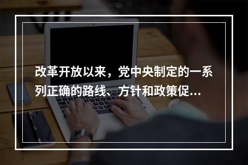 改革开放以来，党中央制定的一系列正确的路线、方针和政策促进了