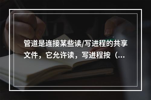 管道是连接某些读/写进程的共享文件，它允许读，写进程按（）方