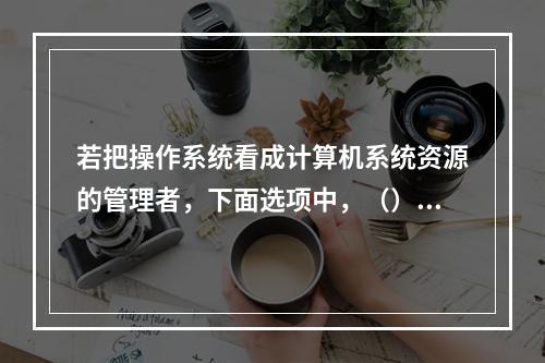 若把操作系统看成计算机系统资源的管理者，下面选项中，（）不属