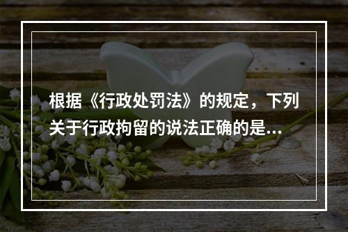 根据《行政处罚法》的规定，下列关于行政拘留的说法正确的是？（