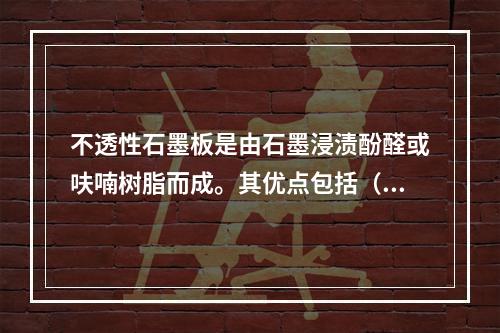 不透性石墨板是由石墨浸渍酚醛或呋喃树脂而成。其优点包括（）。