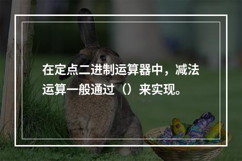 在定点二进制运算器中，减法运算一般通过（）来实现。