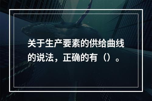 关于生产要素的供给曲线的说法，正确的有（）。