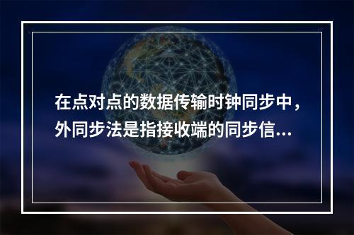 在点对点的数据传输时钟同步中，外同步法是指接收端的同步信号是