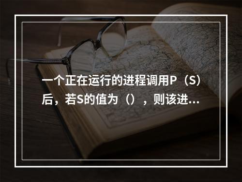 一个正在运行的进程调用P（S）后，若S的值为（），则该进程可