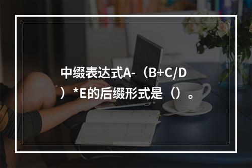 中缀表达式A-（B+C/D）*E的后缀形式是（）。