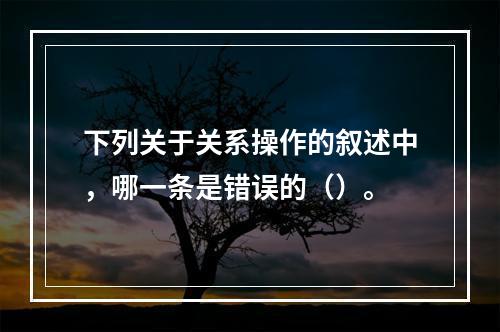 下列关于关系操作的叙述中，哪一条是错误的（）。