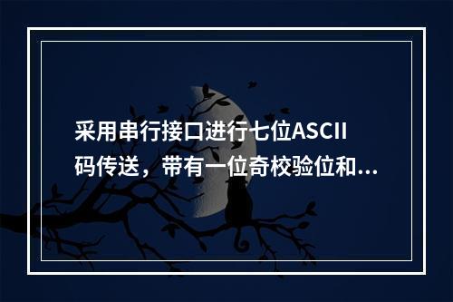 采用串行接口进行七位ASCII码传送，带有一位奇校验位和一位