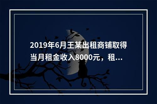 2019年6月王某出租商铺取得当月租金收入8000元，租赁过