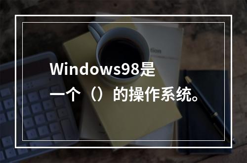 Windows98是一个（）的操作系统。