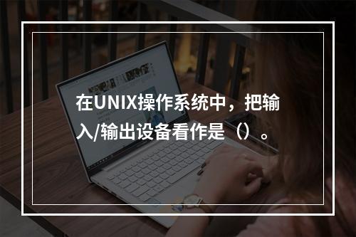 在UNIX操作系统中，把输入/输出设备看作是（）。