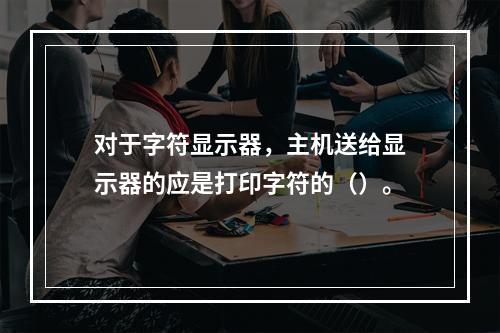 对于字符显示器，主机送给显示器的应是打印字符的（）。