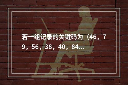 若一组记录的关键码为（46，79，56，38，40，84），