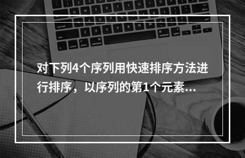 对下列4个序列用快速排序方法进行排序，以序列的第1个元素为基