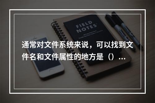 通常对文件系统来说，可以找到文件名和文件属性的地方是（）。