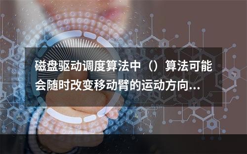 磁盘驱动调度算法中（）算法可能会随时改变移动臂的运动方向。