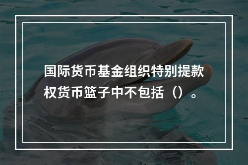 国际货币基金组织特别提款权货币篮子中不包括（）。