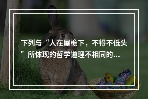 下列与“人在屋檐下，不得不低头”所体现的哲学道理不相同的是（