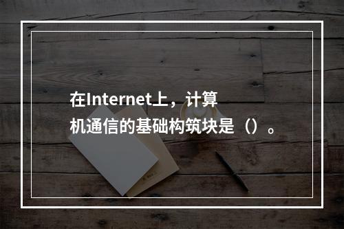 在Internet上，计算机通信的基础构筑块是（）。