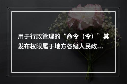 用于行政管理的“命令（令）”其发布权限属于地方各级人民政府。