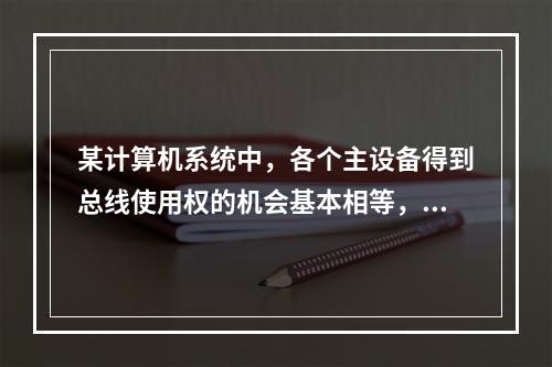 某计算机系统中，各个主设备得到总线使用权的机会基本相等，则该