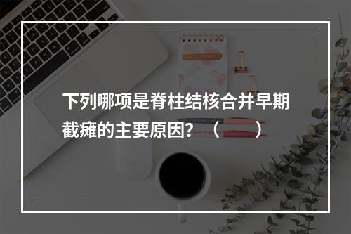 下列哪项是脊柱结核合并早期截瘫的主要原因？（　　）