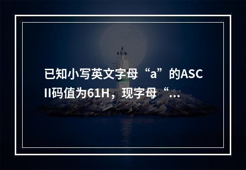 已知小写英文字母“a”的ASCII码值为61H，现字母“g”