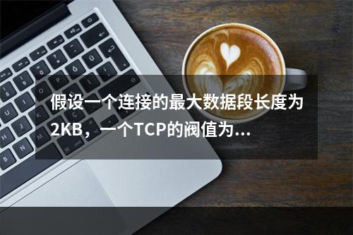 假设一个连接的最大数据段长度为2KB，一个TCP的阀值为64