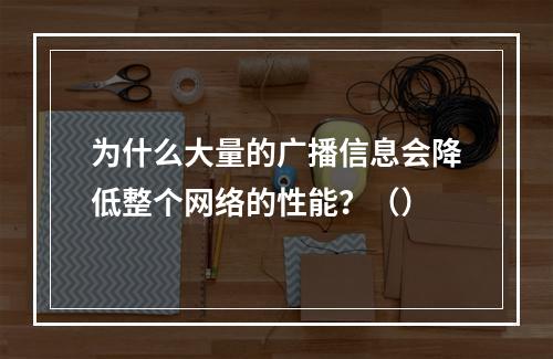 为什么大量的广播信息会降低整个网络的性能？（）