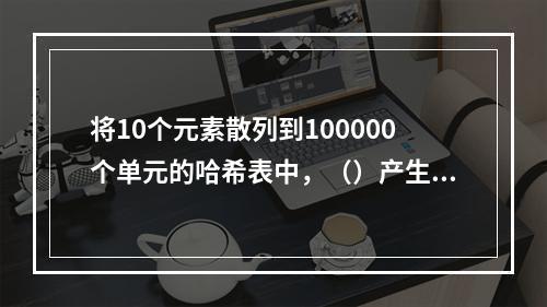 将10个元素散列到100000个单元的哈希表中，（）产生冲突