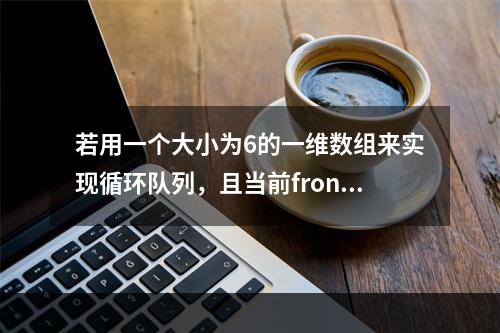 若用一个大小为6的一维数组来实现循环队列，且当前front和